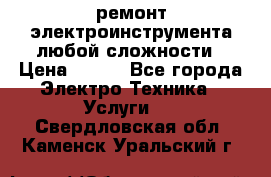 ремонт электроинструмента любой сложности › Цена ­ 100 - Все города Электро-Техника » Услуги   . Свердловская обл.,Каменск-Уральский г.